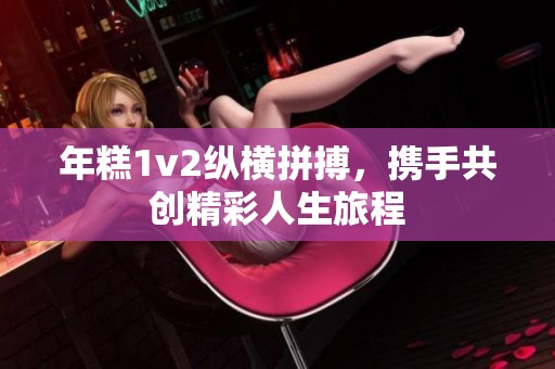 年糕1v2纵横拼搏，携手共创精彩人生旅程