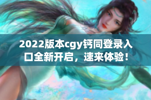 2022版本cgy钙同登录入口全新开启，速来体验！