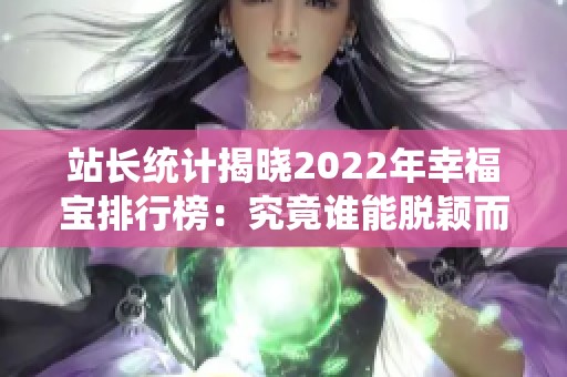 站长统计揭晓2022年幸福宝排行榜：究竟谁能脱颖而出