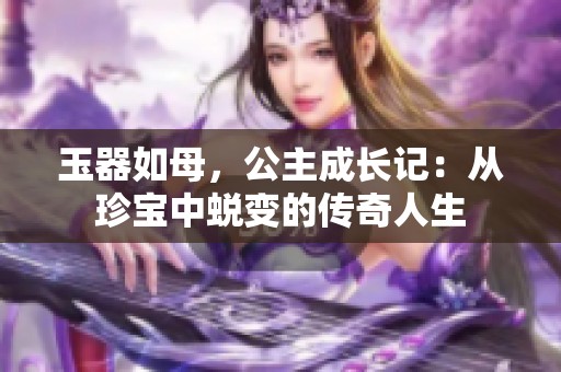 玉器如母，公主成长记：从珍宝中蜕变的传奇人生