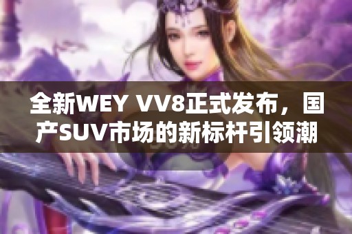 全新WEY VV8正式发布，国产SUV市场的新标杆引领潮流