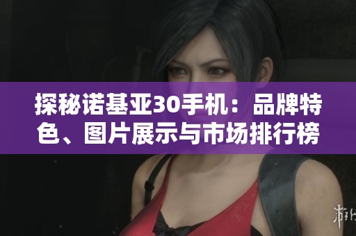 探秘诺基亚30手机：品牌特色、图片展示与市场排行榜分析