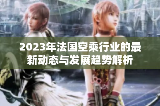 2023年法国空乘行业的最新动态与发展趋势解析