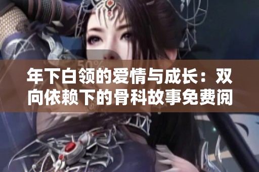 年下白领的爱情与成长：双向依赖下的骨科故事免费阅读