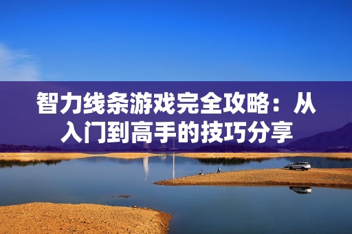 智力线条游戏完全攻略：从入门到高手的技巧分享