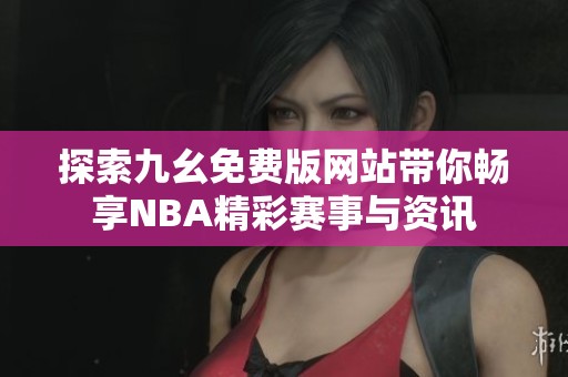 探索九幺免费版网站带你畅享NBA精彩赛事与资讯