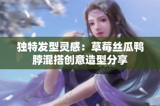 独特发型灵感：草莓丝瓜鸭脖混搭创意造型分享