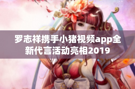 罗志祥携手小猪视频app全新代言活动亮相2019