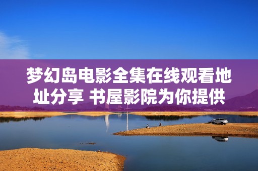 梦幻岛电影全集在线观看地址分享 书屋影院为你提供免费观影体验