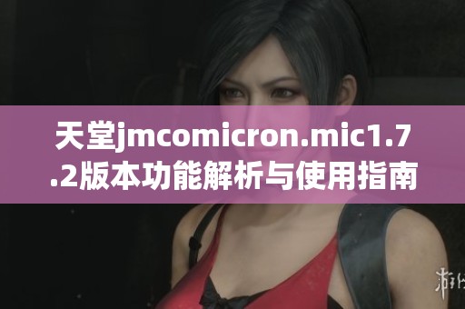 天堂jmcomicron.mic1.7.2版本功能解析与使用指南