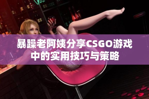 暴躁老阿姨分享CSGO游戏中的实用技巧与策略