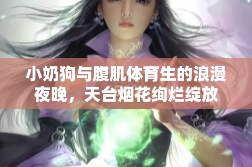 小奶狗与腹肌体育生的浪漫夜晚，天台烟花绚烂绽放