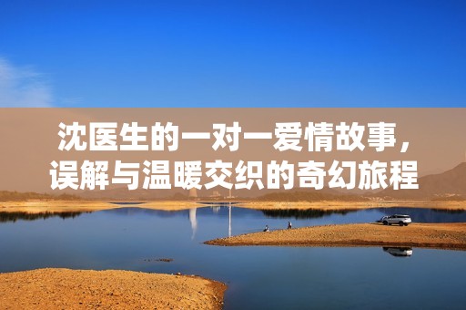 沈医生的一对一爱情故事，误解与温暖交织的奇幻旅程