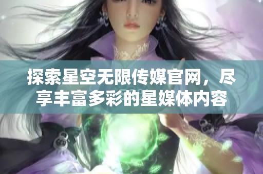 探索星空无限传媒官网，尽享丰富多彩的星媒体内容