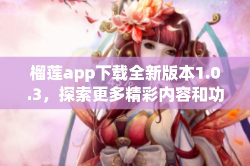 榴莲app下载全新版本1.0.3，探索更多精彩内容和功能