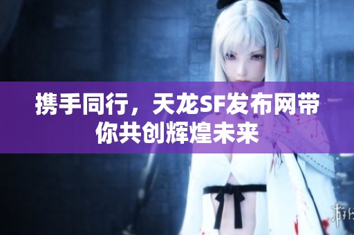 携手同行，天龙SF发布网带你共创辉煌未来
