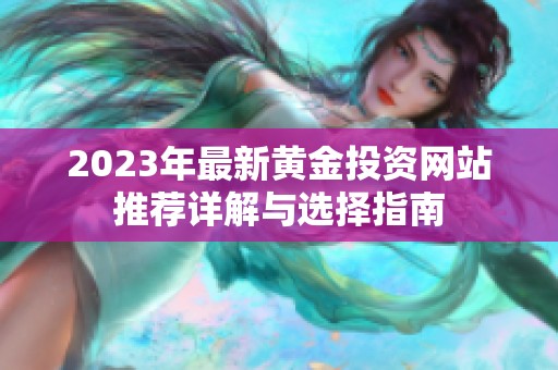 2023年最新黄金投资网站推荐详解与选择指南