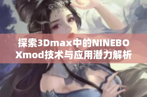 探索3Dmax中的NINEBOXmod技术与应用潜力解析