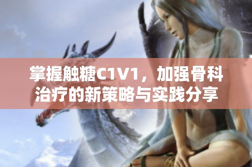 掌握触糖C1V1，加强骨科治疗的新策略与实践分享