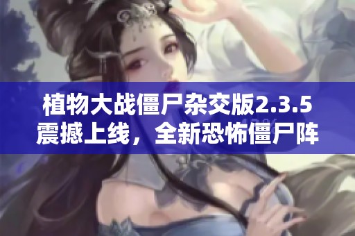 植物大战僵尸杂交版2.3.5震撼上线，全新恐怖僵尸阵容全面解析