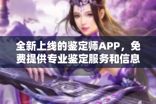 全新上线的鉴定师APP，免费提供专业鉴定服务和信息分享平台