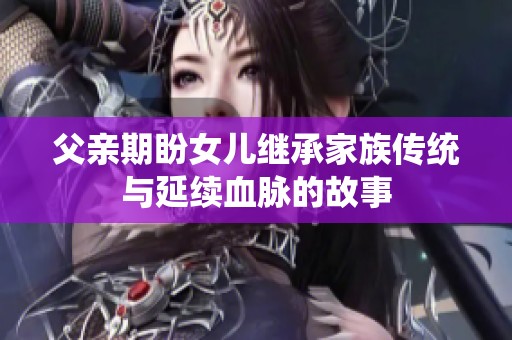 父亲期盼女儿继承家族传统与延续血脉的故事