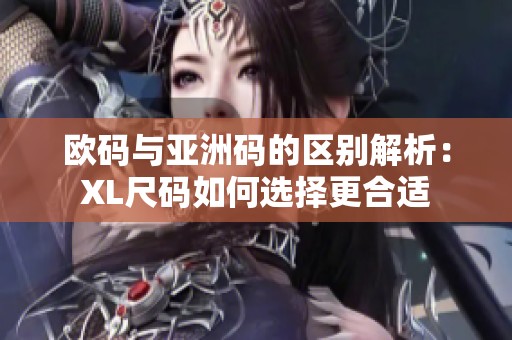 欧码与亚洲码的区别解析：XL尺码如何选择更合适