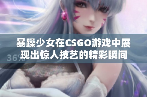 暴躁少女在CSGO游戏中展现出惊人技艺的精彩瞬间