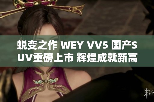 蜕变之作 WEY VV5 国产SUV重磅上市 辉煌成就新高度