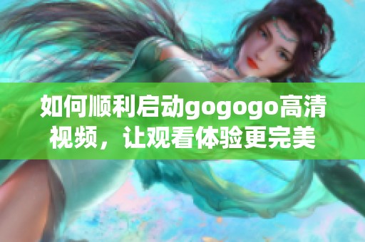 如何顺利启动gogogo高清视频，让观看体验更完美