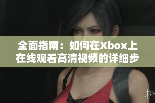 全面指南：如何在Xbox上在线观看高清视频的详细步骤解析