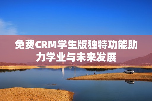 免费CRM学生版独特功能助力学业与未来发展