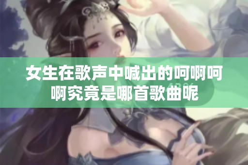 女生在歌声中喊出的呵啊呵啊究竟是哪首歌曲呢