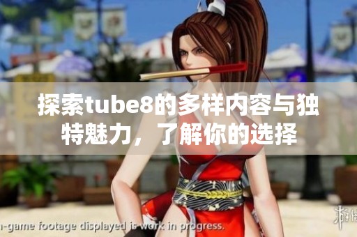 探索tube8的多样内容与独特魅力，了解你的选择