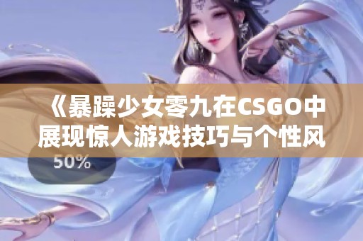 《暴躁少女零九在CSGO中展现惊人游戏技巧与个性风格》