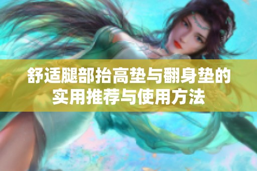 舒适腿部抬高垫与翻身垫的实用推荐与使用方法