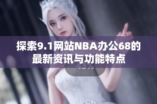 探索9.1网站NBA办公68的最新资讯与功能特点