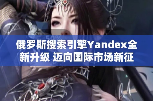 俄罗斯搜索引擎Yandex全新升级 迈向国际市场新征程