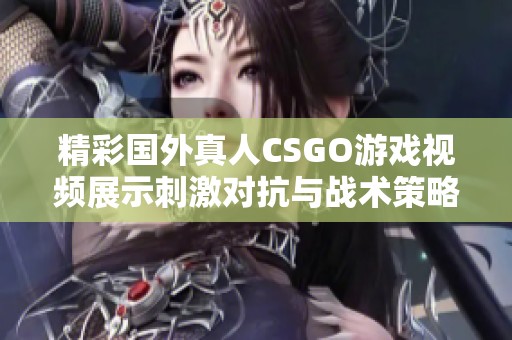 精彩国外真人CSGO游戏视频展示刺激对抗与战术策略