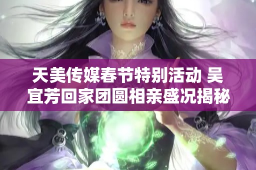 天美传媒春节特别活动 吴宜芳回家团圆相亲盛况揭秘