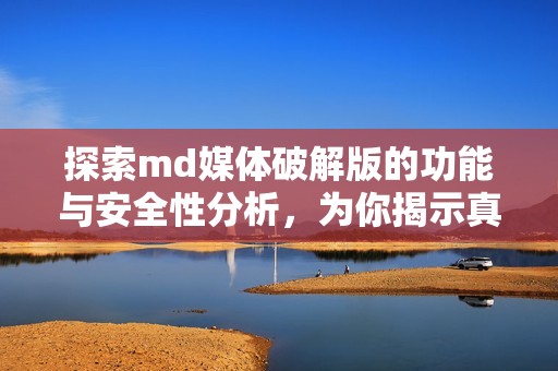 探索md媒体破解版的功能与安全性分析，为你揭示真相