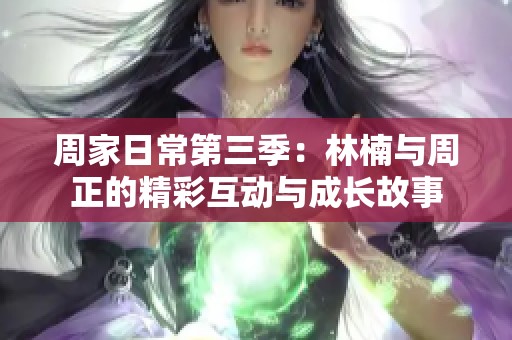 周家日常第三季：林楠与周正的精彩互动与成长故事