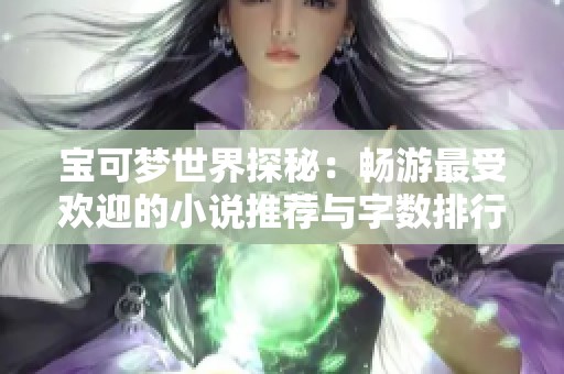 宝可梦世界探秘：畅游最受欢迎的小说推荐与字数排行