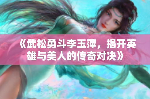 《武松勇斗李玉萍，揭开英雄与美人的传奇对决》