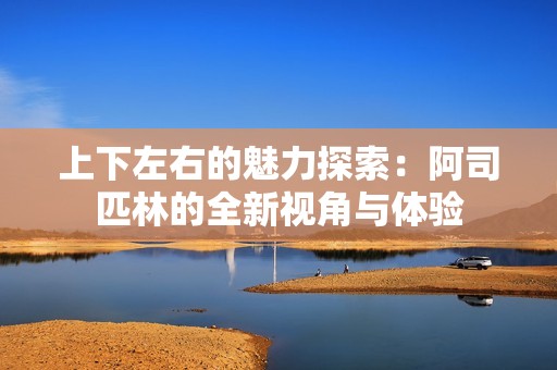 上下左右的魅力探索：阿司匹林的全新视角与体验