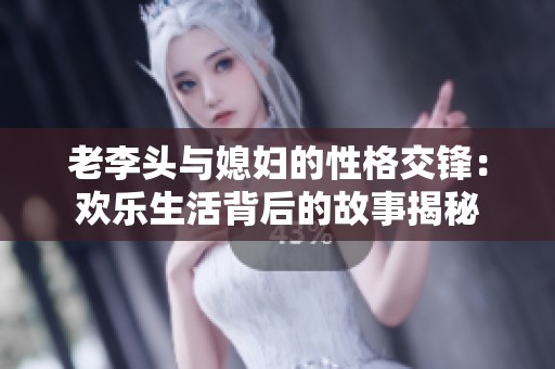 老李头与媳妇的性格交锋：欢乐生活背后的故事揭秘