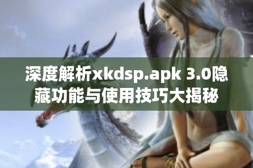 深度解析xkdsp.apk 3.0隐藏功能与使用技巧大揭秘