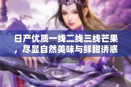 日产优质一线二线三线芒果，尽显自然美味与鲜甜诱惑