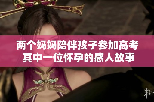 两个妈妈陪伴孩子参加高考 其中一位怀孕的感人故事
