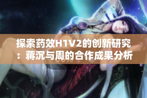 探索药效H1V2的创新研究：蒋沉与周的合作成果分析